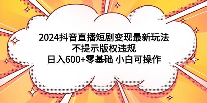 2024抖音直播短剧变现最新玩法，不提示版权违规 日入600+零基础 小白可操作安创网-网创项目资源站-副业项目-创业项目-搞钱项目安创网