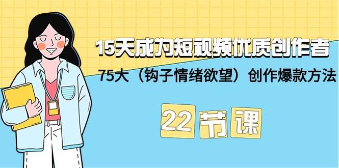 15天成为短视频-优质创作者+75大（钩子-情绪欲望）创作爆款方法-22节课安创网-网创项目资源站-副业项目-创业项目-搞钱项目安创网