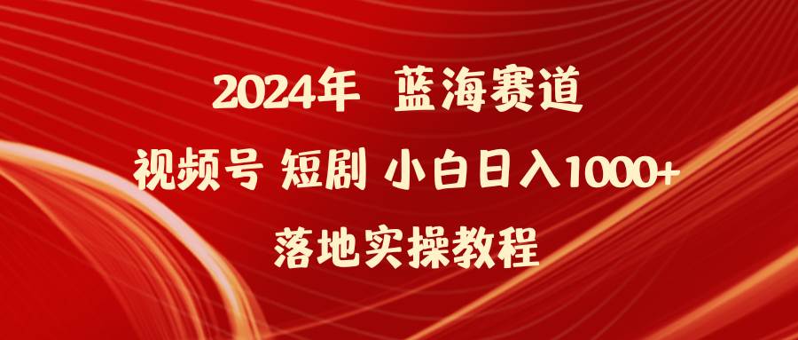 2024年蓝海赛道视频号短剧 小白日入1000+落地实操教程安创网-网创项目资源站-副业项目-创业项目-搞钱项目安创网