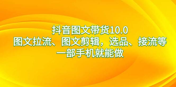抖音图文带货10.0，图文拉流、图文剪辑，选品、接流等，一部手机就能做安创网-网创项目资源站-副业项目-创业项目-搞钱项目安创网
