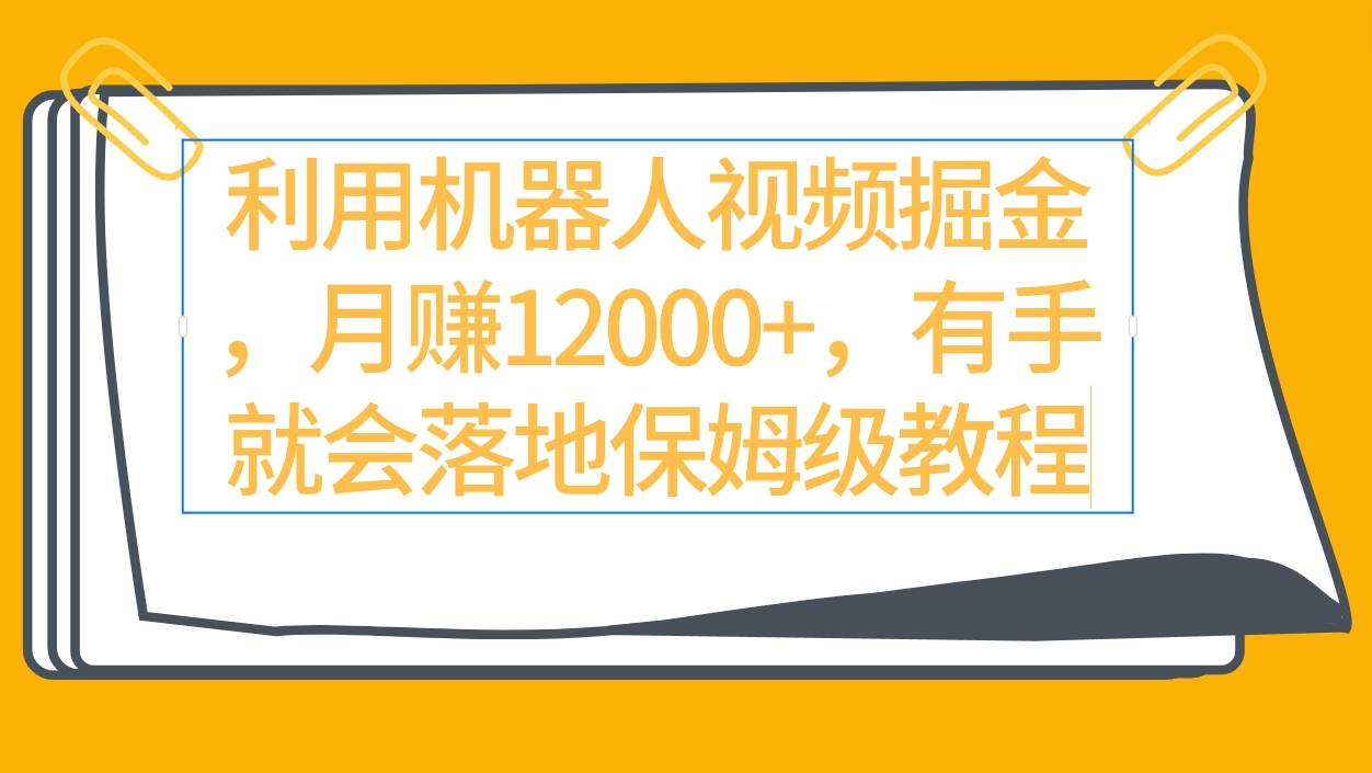 利用机器人视频掘金月赚12000+，有手就会落地保姆级教程安创网-网创项目资源站-副业项目-创业项目-搞钱项目安创网