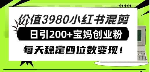 价值3980小红书混剪日引200+宝妈创业粉，每天稳定四位数变现！安创网-网创项目资源站-副业项目-创业项目-搞钱项目安创网