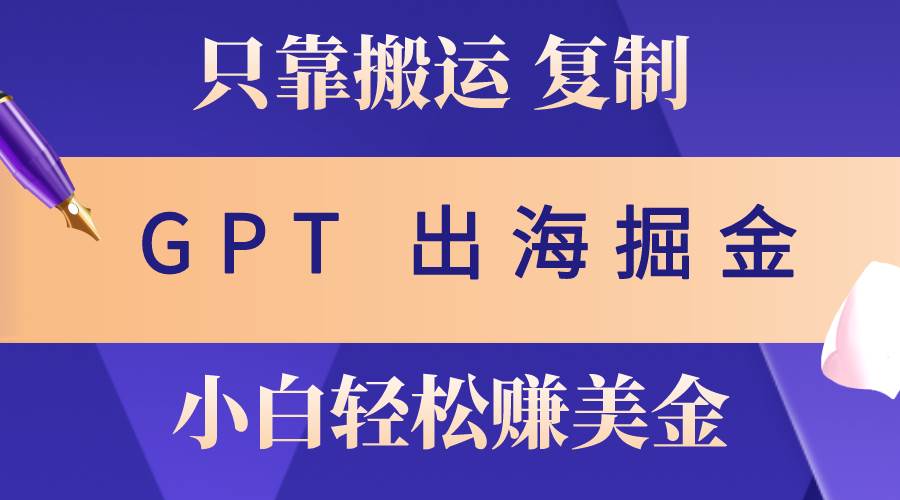 出海掘金搬运，赚老外美金，月入3w+，仅需GPT粘贴复制，小白也能玩转安创网-网创项目资源站-副业项目-创业项目-搞钱项目安创网