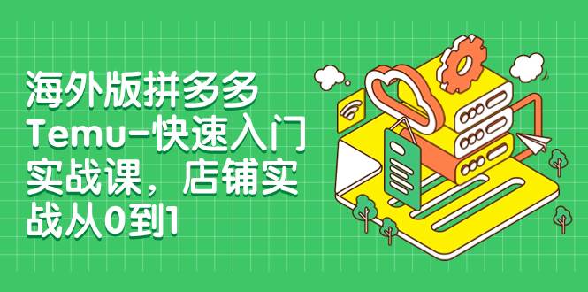 海外版拼多多Temu-快速入门实战课，店铺实战从0到1（12节课）安创网-网创项目资源站-副业项目-创业项目-搞钱项目安创网