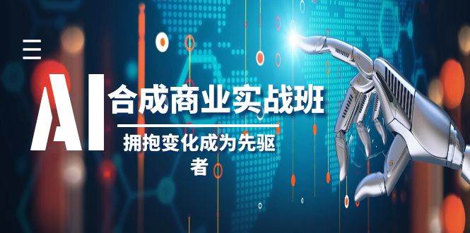 AI-合成商业实操班，拥抱变化成为先驱者（19节课）安创网-网创项目资源站-副业项目-创业项目-搞钱项目安创网