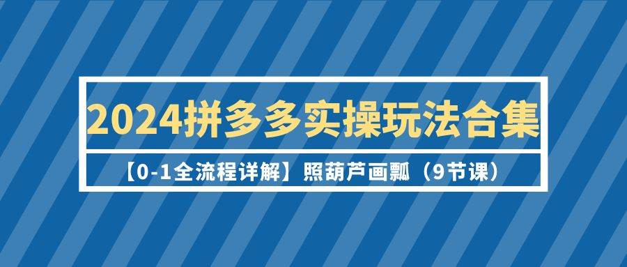 2024拼多多实操玩法合集【0-1全流程详解】照葫芦画瓢（9节课）安创网-网创项目资源站-副业项目-创业项目-搞钱项目安创网