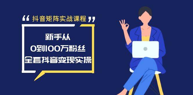 抖音矩阵实战课程：新手从0到100万粉丝，全套抖音变现实操安创网-网创项目资源站-副业项目-创业项目-搞钱项目安创网