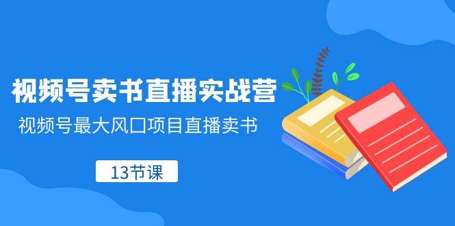 视频号-卖书直播实战营，视频号最大风囗项目直播卖书（13节课）安创网-网创项目资源站-副业项目-创业项目-搞钱项目安创网