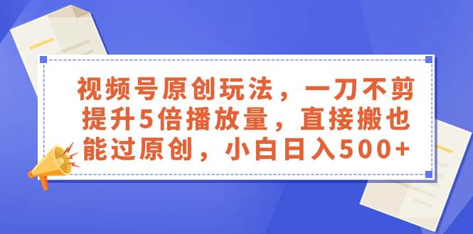 视频号原创玩法，一刀不剪提升5倍播放量，直接搬也能过原创，小白日入500+安创网-网创项目资源站-副业项目-创业项目-搞钱项目安创网