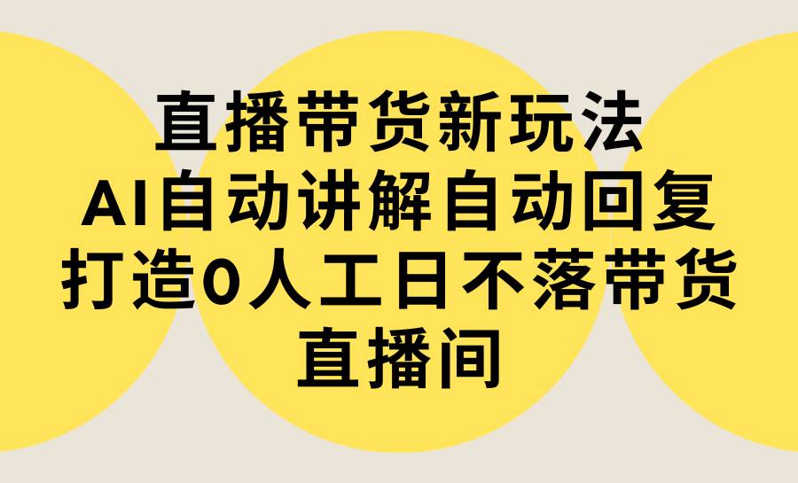 直播带货新玩法，AI自动讲解自动回复 打造0人工日不落带货直播间-教程+软件安创网-网创项目资源站-副业项目-创业项目-搞钱项目安创网