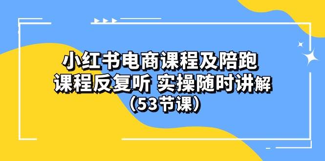小红书电商课程陪跑课 课程反复听 实操随时讲解 （53节课）安创网-网创项目资源站-副业项目-创业项目-搞钱项目安创网