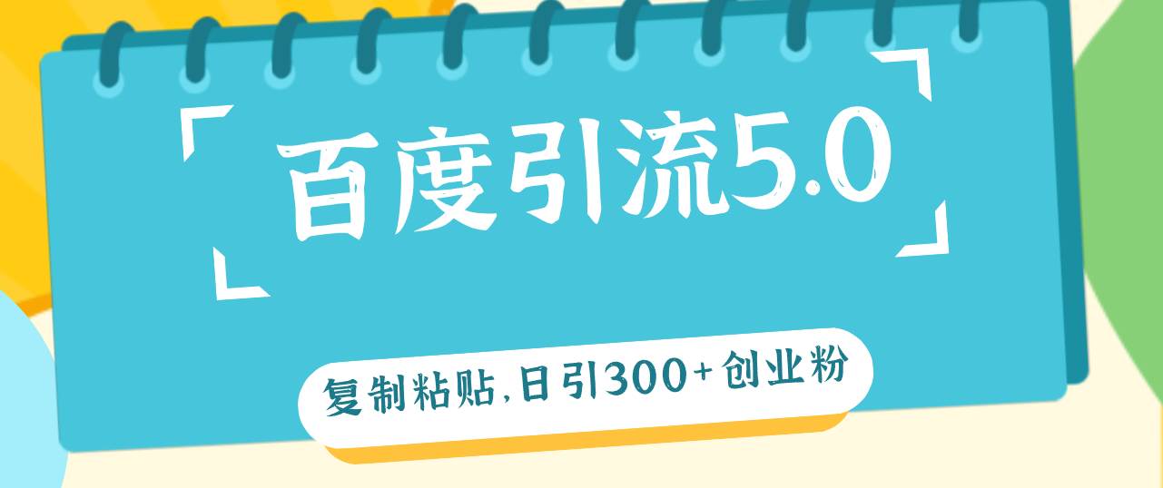 百度引流5.0，复制粘贴，日引300+创业粉，加爆你的微信安创网-网创项目资源站-副业项目-创业项目-搞钱项目安创网
