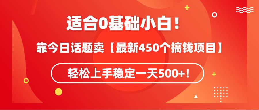 适合0基础小白！靠今日话题卖【最新450个搞钱方法】轻松上手稳定一天500+！安创网-网创项目资源站-副业项目-创业项目-搞钱项目安创网