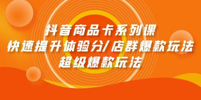 抖音商品卡系列课：快速提升体验分/店群爆款玩法/超级爆款玩法安创网-网创项目资源站-副业项目-创业项目-搞钱项目安创网