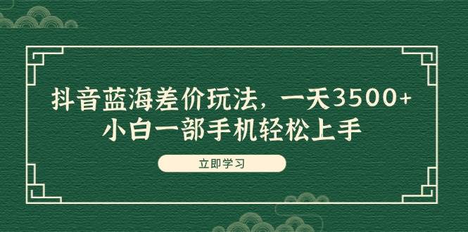 抖音蓝海差价玩法，一天3500+，小白一部手机轻松上手安创网-网创项目资源站-副业项目-创业项目-搞钱项目安创网