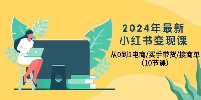 2024年最新小红书变现课，从0到1电商/买手带货/接商单（10节课）安创网-网创项目资源站-副业项目-创业项目-搞钱项目安创网