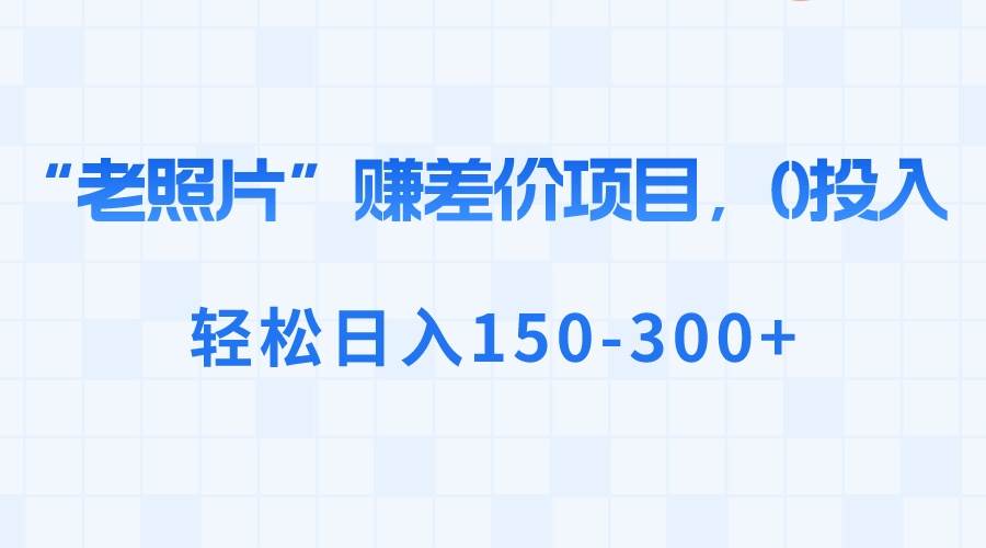“老照片”赚差价，0投入，轻松日入150-300+安创网-网创项目资源站-副业项目-创业项目-搞钱项目安创网