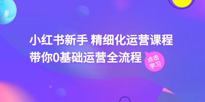 小红书新手 精细化运营课程，带你0基础运营全流程（41节视频课）安创网-网创项目资源站-副业项目-创业项目-搞钱项目安创网