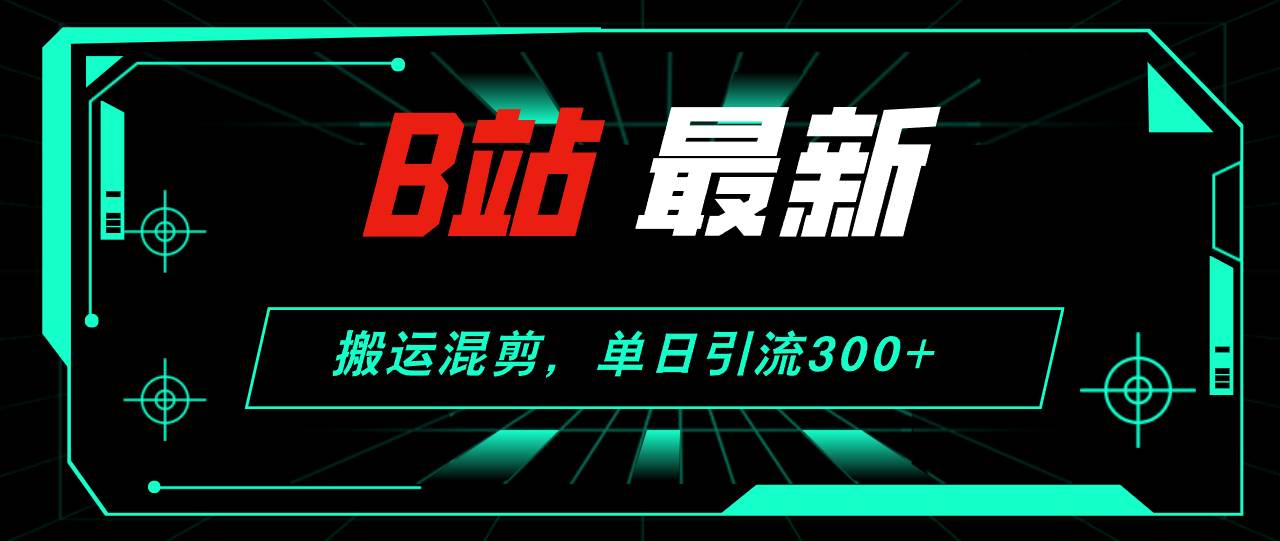 B站最新，搬运混剪，单日引流300+创业粉安创网-网创项目资源站-副业项目-创业项目-搞钱项目安创网