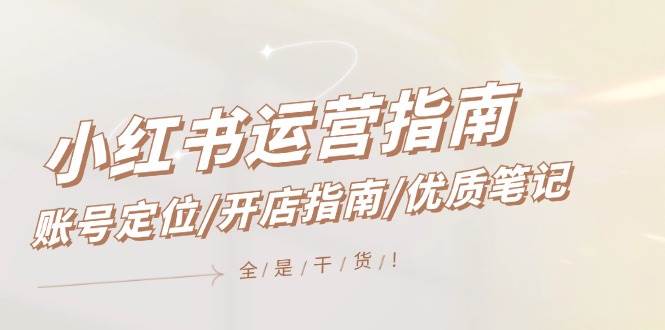小红书运营指南，账号定位/开店指南/优质笔记/没有套路，全是经验安创网-网创项目资源站-副业项目-创业项目-搞钱项目安创网