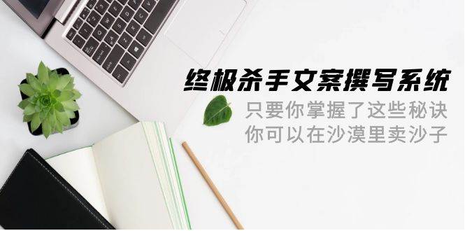 终极 杀手文案-撰写系统 只要你掌握了这些秘诀 你可以在沙漠里卖沙子-42节安创网-网创项目资源站-副业项目-创业项目-搞钱项目安创网