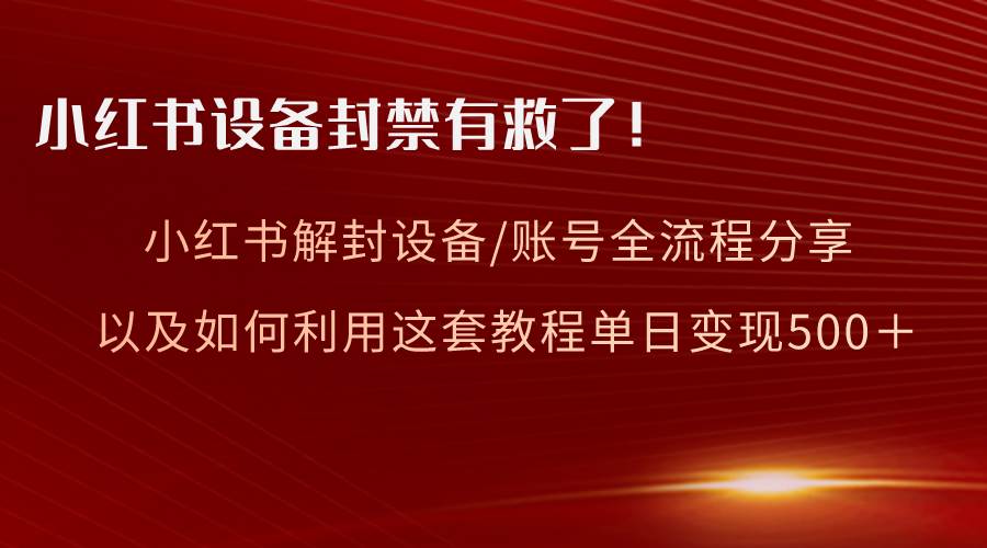 小红书设备及账号解封全流程分享，亲测有效，以及如何利用教程变现安创网-网创项目资源站-副业项目-创业项目-搞钱项目安创网