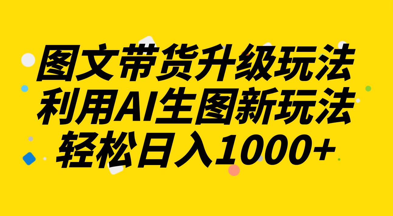 图文带货升级玩法2.0分享，利用AI生图新玩法，每天半小时轻松日入1000+安创网-网创项目资源站-副业项目-创业项目-搞钱项目安创网