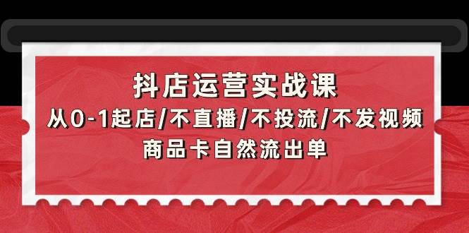 抖店运营实战课：从0-1起店/不直播/不投流/不发视频/商品卡自然流出单安创网-网创项目资源站-副业项目-创业项目-搞钱项目安创网