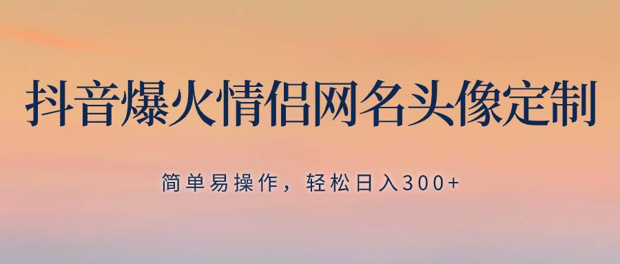 抖音爆火情侣网名头像定制，简单易操作，轻松日入300+，无需养号安创网-网创项目资源站-副业项目-创业项目-搞钱项目安创网