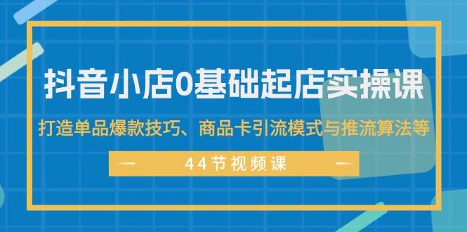 抖音小店0基础起店实操课，打造单品爆款技巧、商品卡引流模式与推流算法等安创网-网创项目资源站-副业项目-创业项目-搞钱项目安创网