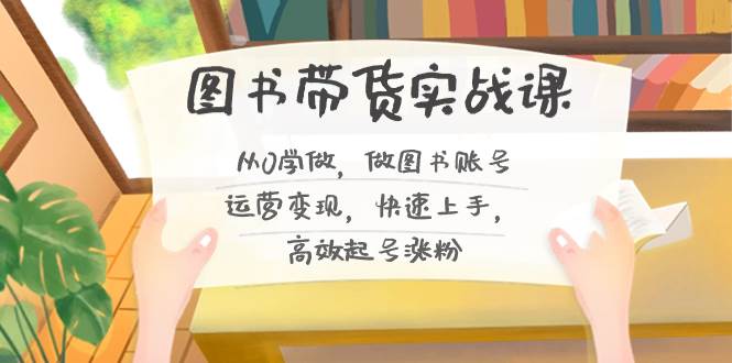 图书带货实战课2.0，从0学做，做图书账号运营变现，快速上手，高效起号涨粉安创网-网创项目资源站-副业项目-创业项目-搞钱项目安创网
