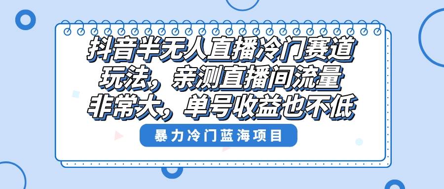 抖音半无人直播冷门赛道玩法，直播间流量非常大，单号收益也不低！安创网-网创项目资源站-副业项目-创业项目-搞钱项目安创网