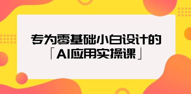 专为零基础小白设计的「AI应用实操课」安创网-网创项目资源站-副业项目-创业项目-搞钱项目安创网