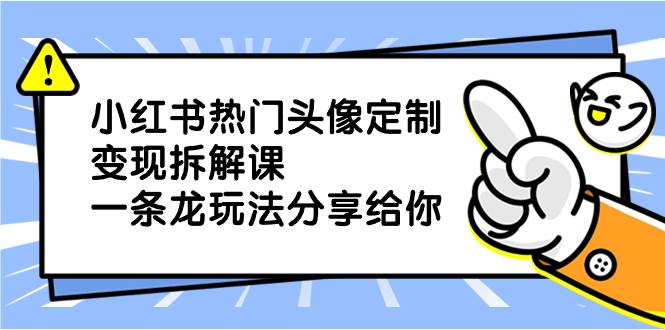小红书热门头像定制变现拆解课，一条龙玩法分享给你安创网-网创项目资源站-副业项目-创业项目-搞钱项目安创网