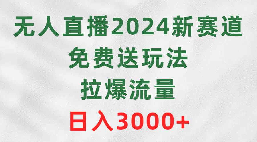 无人直播2024新赛道，免费送玩法，拉爆流量，日入3000+安创网-网创项目资源站-副业项目-创业项目-搞钱项目安创网