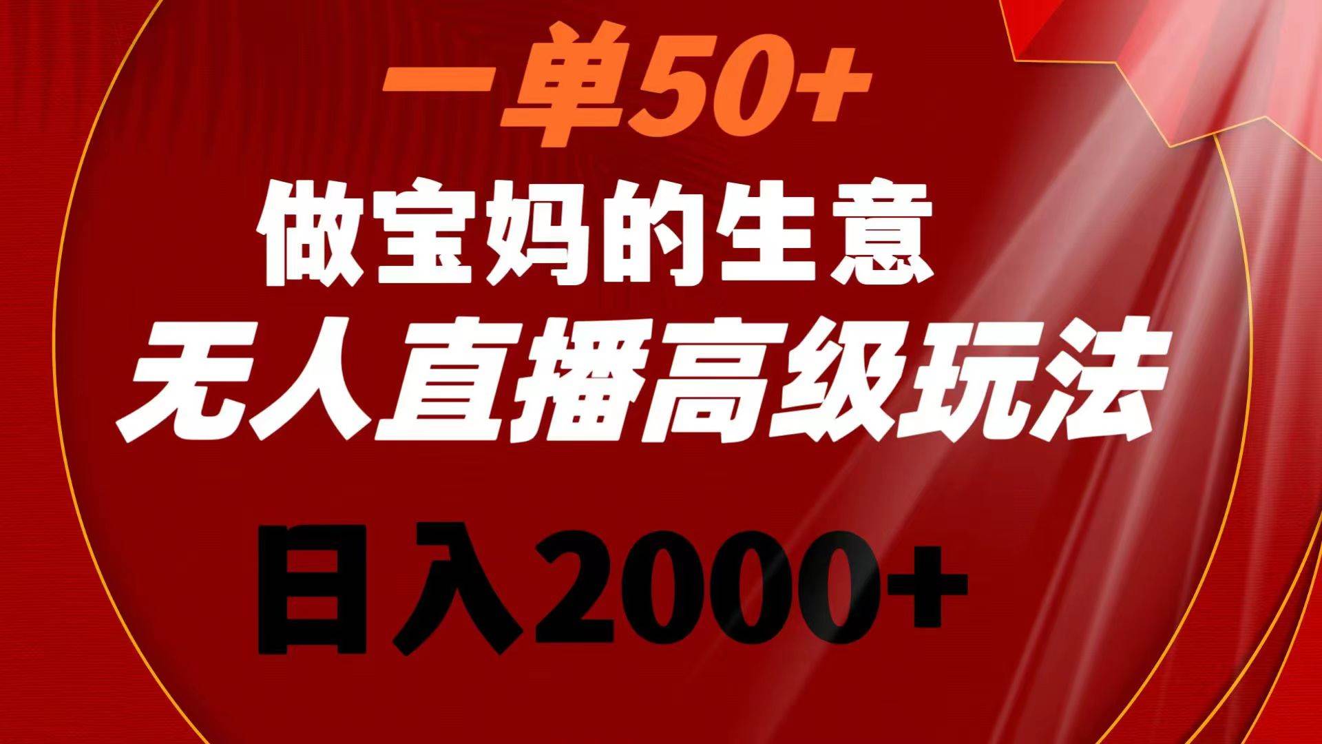 一单50+做宝妈的生意 无人直播高级玩法 日入2000+安创网-网创项目资源站-副业项目-创业项目-搞钱项目安创网