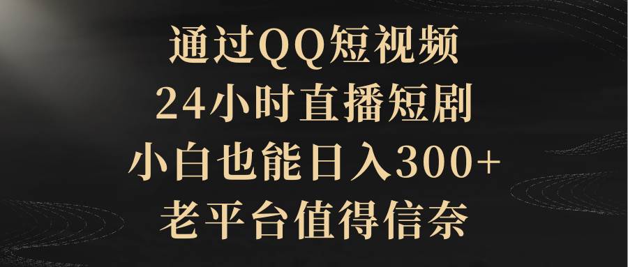 通过QQ短视频、24小时直播短剧，小白也能日入300+，老平台值得信赖安创网-网创项目资源站-副业项目-创业项目-搞钱项目安创网