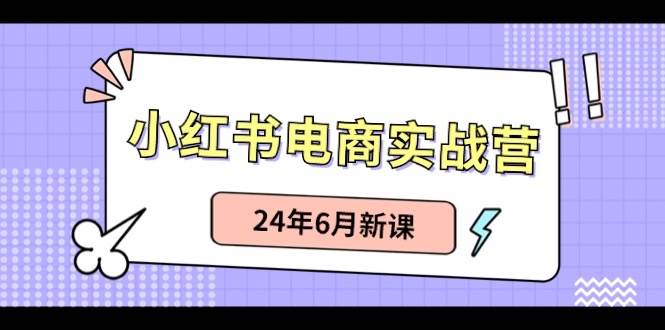 小红书电商实战营：小红书笔记带货和无人直播，24年6月新课安创网-网创项目资源站-副业项目-创业项目-搞钱项目安创网