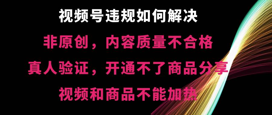 视频号【非原创，内容质量不合格，真人验证，开通不了商品分享功能，视频和商品不能加热】违规如何解决安创网-网创项目资源站-副业项目-创业项目-搞钱项目安创网