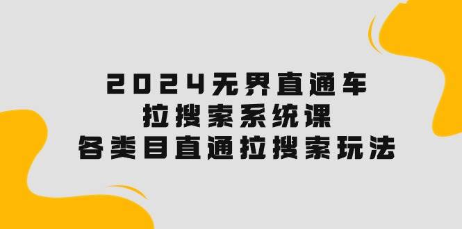 2024无界直通车·拉搜索系统课：各类目直通车 拉搜索玩法！安创网-网创项目资源站-副业项目-创业项目-搞钱项目安创网