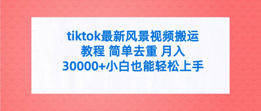tiktok最新风景视频搬运教程 简单去重 月入30000+附全套工具安创网-网创项目资源站-副业项目-创业项目-搞钱项目安创网