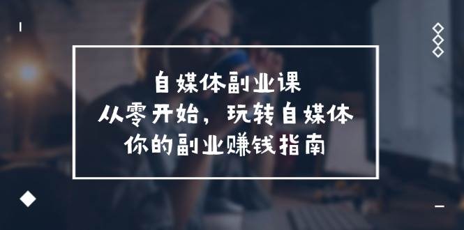 自媒体-副业课，从0开始，玩转自媒体——你的副业赚钱指南（58节课）安创网-网创项目资源站-副业项目-创业项目-搞钱项目安创网