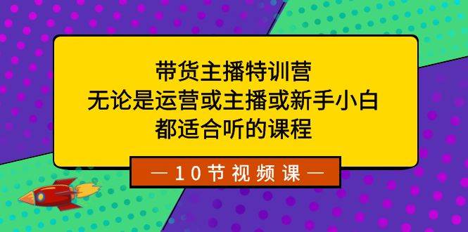 带货主播特训营：无论是运营或主播或新手小白，都适合听的课程安创网-网创项目资源站-副业项目-创业项目-搞钱项目安创网