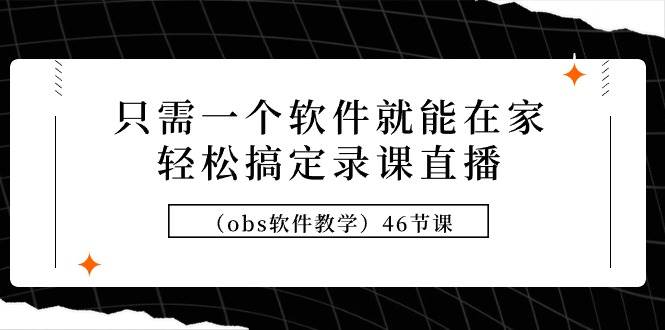 只需一个软件就能在家轻松搞定录课直播（obs软件教学）46节课安创网-网创项目资源站-副业项目-创业项目-搞钱项目安创网