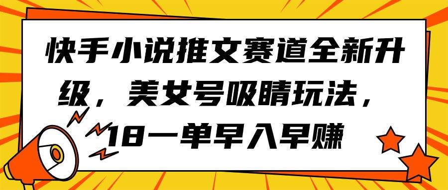 快手小说推文赛道全新升级，美女号吸睛玩法，18一单早入早赚安创网-网创项目资源站-副业项目-创业项目-搞钱项目安创网