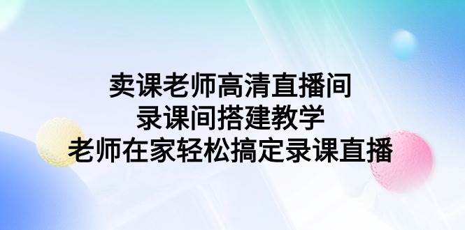 卖课老师高清直播间 录课间搭建教学，老师在家轻松搞定录课直播安创网-网创项目资源站-副业项目-创业项目-搞钱项目安创网
