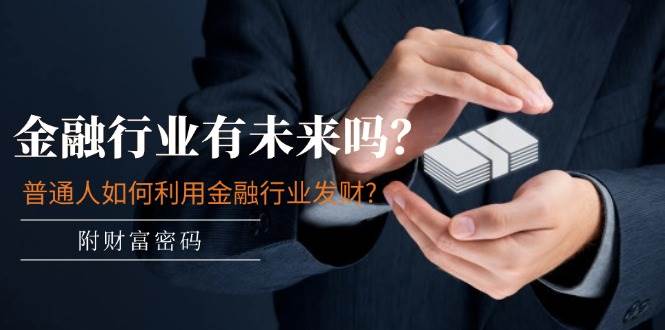 某付费文章：金融行业有未来吗？普通人如何利用金融行业发财?(附财富密码)安创网-网创项目资源站-副业项目-创业项目-搞钱项目安创网