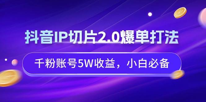 抖音IP切片2.0爆单打法，千粉账号5W收益，小白必备安创网-网创项目资源站-副业项目-创业项目-搞钱项目安创网