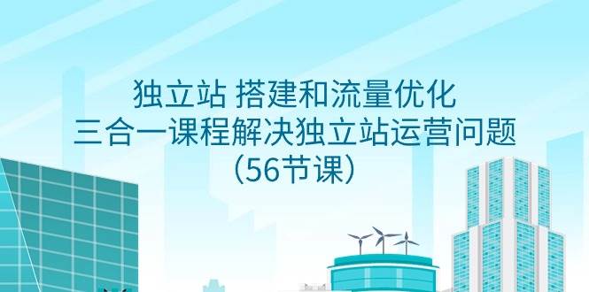 独立站 搭建和流量优化，三合一课程解决独立站运营问题（56节课）安创网-网创项目资源站-副业项目-创业项目-搞钱项目安创网
