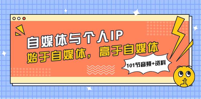 自媒体与个人IP，始于自媒体，高于自媒体（101节音频+资料）安创网-网创项目资源站-副业项目-创业项目-搞钱项目安创网